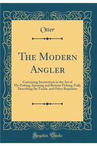 The Modern Angler: Containing Instructions in the Art of Fly-Fishing, Spinning and Bottom-Fishing, Fully Describing the Tackle, and Other Requisites (Classic Reprint)