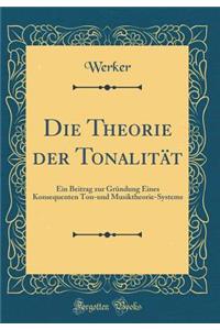 Die Theorie Der TonalitÃ¤t: Ein Beitrag Zur GrÃ¼ndung Eines Konsequenten Ton-Und Musiktheorie-Systems (Classic Reprint): Ein Beitrag Zur GrÃ¼ndung Eines Konsequenten Ton-Und Musiktheorie-Systems (Classic Reprint)