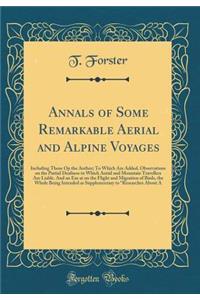 Annals of Some Remarkable Aerial and Alpine Voyages: Including Those Op the Author; To Which Are Added, Observations on the Partial Deafness to Which Aerial and Mountain Travellers Are Liable. and an Em at on the Flight and Migration of Birds, the