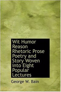 Wit Humor Reason Rhetoric Prose Poetry and Story Woven Into Eight Popular Lectures