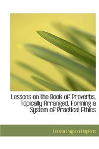 Lessons on the Book of Proverbs, Topically Arranged, Forming a System of Practical Ethics