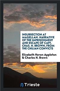 Insurrection at Magellan. Narrative of the imprisonment and escape of Capt. Chas. H. Brown, from the Chilian convicts