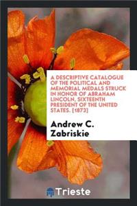 A Descriptive Catalogue of the Political and Memorial Medals Struck in Honor of Abraham Lincoln, Sixteenth President of the United States