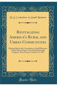 Revitalizing Americas Rural and Urban Communities: Hearing Before the Committee on Small Business, United States Senate, One Hundred Fourth Congress, First Session, October 19, 1995 (Classic Reprint)