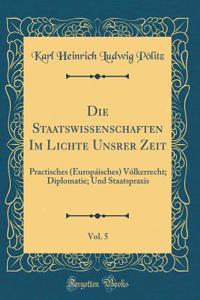 Die Staatswissenschaften Im Lichte Unsrer Zeit, Vol. 5: Practisches (Europáisches) Vólkerrecht; Diplomatie; Und Staatspraxis (Classic Reprint)