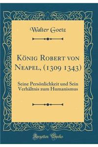 Kï¿½nig Robert Von Neapel, (1309 1343): Seine Persï¿½nlichkeit Und Sein Verhï¿½ltnis Zum Humanismus (Classic Reprint): Seine Persï¿½nlichkeit Und Sein Verhï¿½ltnis Zum Humanismus (Classic Reprint)