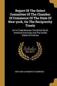 Report Of The Select Committee Of The Chamber Of Commerce Of The State Of New-york, On The Reciprocity Treaty