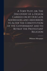 A Tory Plot, or, The Discovery of a Design Carried on by Our Late Addressers and Abhorrers to Alter the Constitution of the Government and to Betray the Protestant Religion