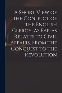 Short View of the Conduct of the English Clergy, as Far as Relates to Civil Affairs, From the Conquest to the Revolution