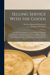 Selling Service With the Goods; An Analysis and Synthesis on the Planning, Designing, Construction and Installation of Window Displays. Includes Comprehensive and Practical Chapters Upon the Psychology of the Window Displays, Color Harmony, Lithogr