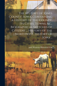 History of Jones County, Iowa, Containing a History of the County, its Cities, Towns, &c., Biographical Sketches of Citizens ... History of the Northwest, History of Iowa ..