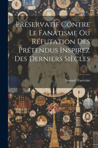 Préservatif Contre Le Fanatisme Ou Réfutation Des Prétendus Inspirez Des Derniers Siècles