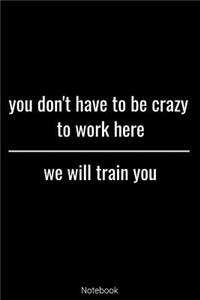 Notebook - You Don't Have To be Crazy To Work Here We Will Train You: Blank Lined 6x9 100 Pages - Funny Office Journals Notebook Notebook Coworker Gag Gift