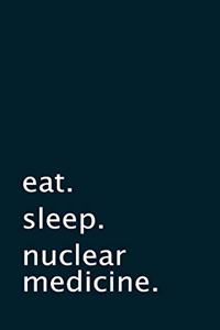 eat. sleep. nuclear medicine. - Lined Notebook