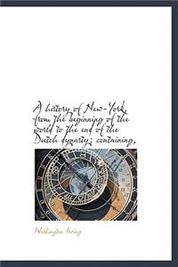 A History of New-York, from the Beginning of the World to the End of the Dutch Dynasty; Containing,