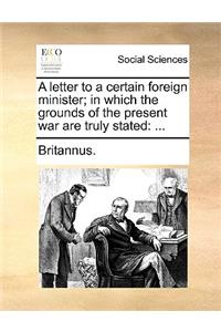 A Letter to a Certain Foreign Minister; In Which the Grounds of the Present War Are Truly Stated