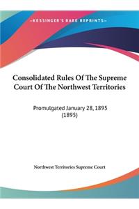 Consolidated Rules of the Supreme Court of the Northwest Territories: Promulgated January 28, 1895 (1895)