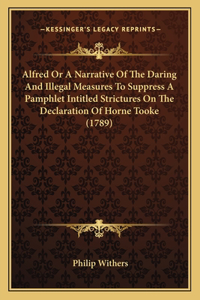 Alfred Or A Narrative Of The Daring And Illegal Measures To Suppress A Pamphlet Intitled Strictures On The Declaration Of Horne Tooke (1789)