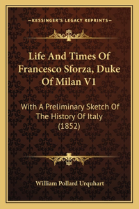 Life And Times Of Francesco Sforza, Duke Of Milan V1