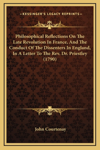 Philosophical Reflections On The Late Revolution In France, And The Conduct Of The Dissenters In England, In A Letter To The Rev. Dr. Priestley (1790)