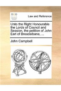 Unto the Right Honourable the Lords of Council and Session, the Petition of John Earl of Breadalbane, ...