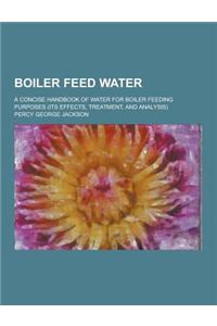 Boiler Feed Water; A Concise Handbook of Water for Boiler Feeding Purposes (Its Effects, Treatment, and Analysis)