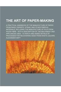The Art of Paper-Making; A Practical Handbook of the Manufacture of Paper from Rags, Esparto, Straw, and Other Fibrous Materials, Including the Manufa