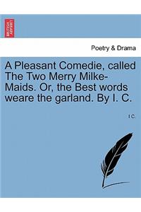 Pleasant Comedie, Called the Two Merry Milke-Maids. Or, the Best Words Weare the Garland. by I. C.