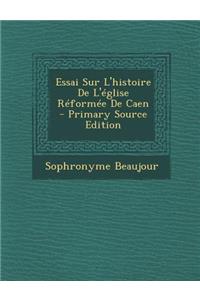 Essai Sur L'Histoire de L'Eglise Reformee de Caen