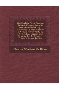 Old English Plays: Women Beware Women; Trick to Catch the Old One, by T. Middleton. a New Wonder, a Woman Never Vext, by W. Rowley. Appius and Virginia, by J. Webster