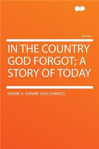 In the Country God Forgot; A Story of Today