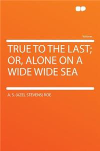 True to the Last; Or, Alone on a Wide Wide Sea