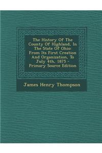 The History of the County of Highland, in the State of Ohio: From Its First Creation and Organization, to July 4th, 1875 - Primary Source Edition