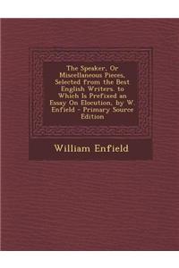 The Speaker, or Miscellaneous Pieces, Selected from the Best English Writers. to Which Is Prefixed an Essay on Elocution, by W. Enfield