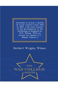 Ironclads in Action; A Sketch of Naval Warfare from 1855 to 1895, with Some Account of the Development of the Battleship in England by H.W. Wilson. with an Introd. by Captain A.T. Mahan Volume 2 - War College Series