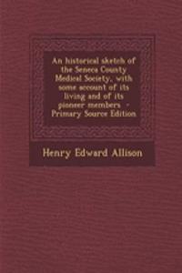 An Historical Sketch of the Seneca County Medical Society, with Some Account of Its Living and of Its Pioneer Members - Primary Source Edition