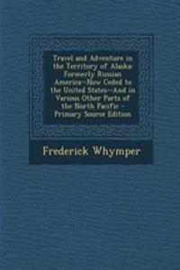 Travel and Adventure in the Territory of Alaska: Formerly Russian America--Now Ceded to the United States--And in Various Other Parts of the North Pacific