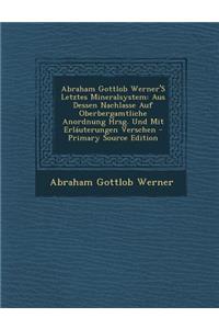 Abraham Gottlob Werner's Letztes Mineralsystem: Aus Dessen Nachlasse Auf Oberbergamtliche Anordnung Hrsg. Und Mit Erlauterungen Verschen - Primary Source Edition