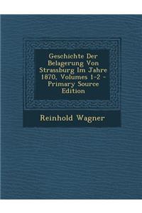 Geschichte Der Belagerung Von Strassburg Im Jahre 1870, Volumes 1-2 - Primary Source Edition