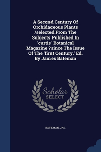 A Second Century Of Orchidaceous Plants /selected From The Subjects Published In 'curtis' Botanical Magazine ?since The Issue Of The 'first Century.' Ed. By James Bateman