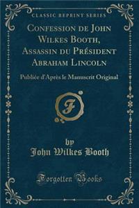 Confession de John Wilkes Booth, Assassin Du Prï¿½sident Abraham Lincoln: Publiï¿½e d'Aprï¿½s Le Manuscrit Original (Classic Reprint)