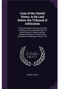 Case of the United States, to Be Laid Before the Tribunal of Arbitration