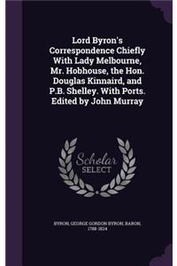 Lord Byron's Correspondence Chiefly With Lady Melbourne, Mr. Hobhouse, the Hon. Douglas Kinnaird, and P.B. Shelley. With Ports. Edited by John Murray