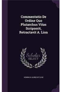 Commentatio de Ordine Quo Plutarchus Vitas Scripserit, Retractavit A. Lion