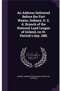 Address Delivered Before the Fort Wayne, Indiana, U. S. A. Branch of the National Land League of Ireland, on St. Patrick's day, 1881