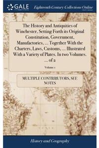 The History and Antiquities of Winchester, Setting Forth Its Original Constitution, Government, Manufactories, ... Together with the Charters, Laws, Customs, ... Illustrated with a Variety of Plates. in Two Volumes. ... of 2; Volume 1