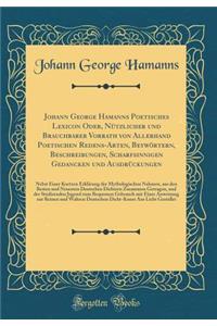 Johann George Hamanns Poetisches Lexicon Oder, NÃ¼tzlicher Und Brauchbarer Vorrath Von Allerhand Poetischen Redens-Arten, BeywÃ¶rtern, Beschreibungen, Scharfsinnigen Gedancken Und AusdrÃ¼ckungen: Nebst Einer Kurtzen ErklÃ¤rung Der Mythologischen Na