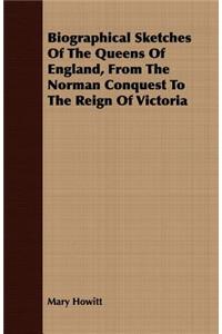 Biographical Sketches Of The Queens Of England, From The Norman Conquest To The Reign Of Victoria