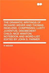 The Dramatic Writings of Richard Wever and Thomas Ingelend, Comprising: Lusty Juventus; Disobedient Child; Nice Wanton; Notebook and Word-List. Edited by John S. Farmer