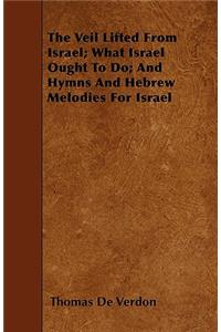 The Veil Lifted From Israel; What Israel Ought To Do; And Hymns And Hebrew Melodies For Israel